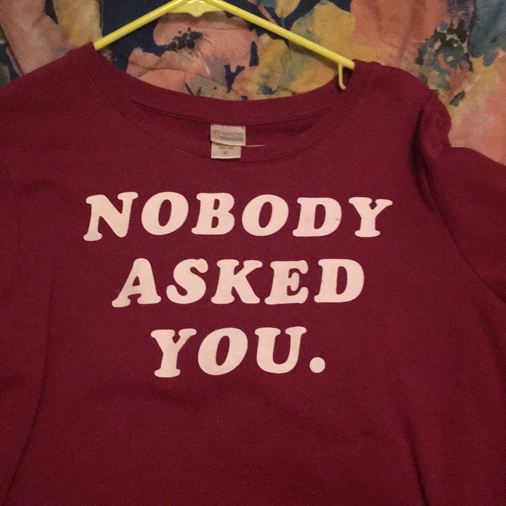 “Nobody asked you.” Long sleeve maroon shirt!